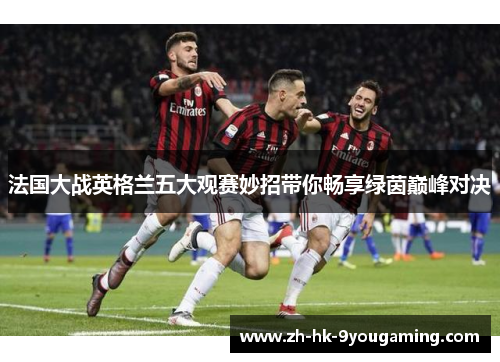 法国大战英格兰五大观赛妙招带你畅享绿茵巅峰对决