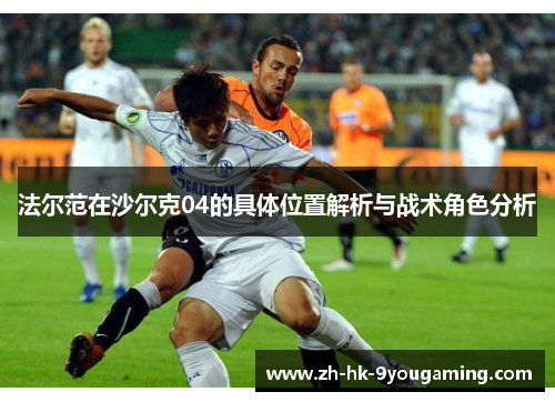 法尔范在沙尔克04的具体位置解析与战术角色分析 法尔范在沙尔克04的具体位置解析与战术角色分析