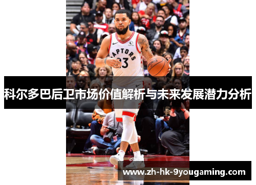 科尔多巴后卫市场价值解析与未来发展潜力分析