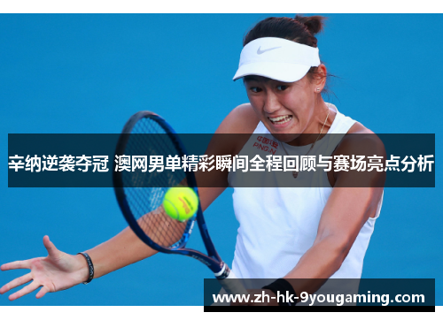 辛纳逆袭夺冠 澳网男单精彩瞬间全程回顾与赛场亮点分析 辛纳逆袭夺冠 澳网男单精彩瞬间全程回顾与赛场亮点分析