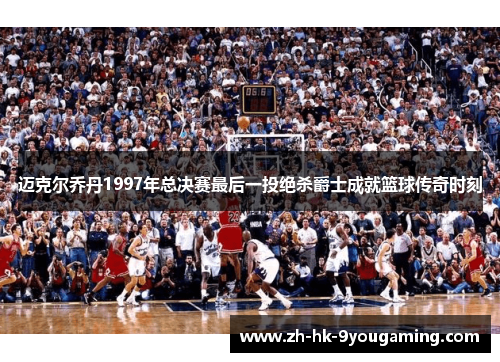 迈克尔乔丹1997年总决赛最后一投绝杀爵士成就篮球传奇时刻