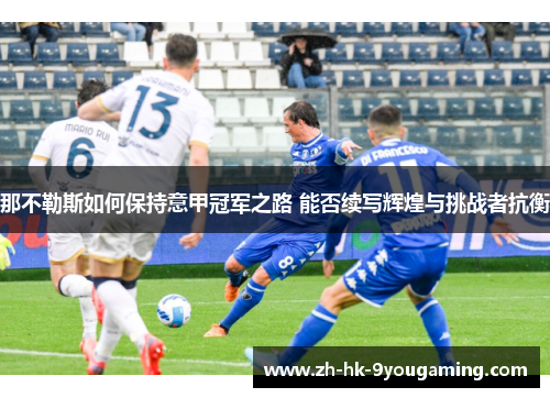 那不勒斯如何保持意甲冠军之路 能否续写辉煌与挑战者抗衡 那不勒斯如何保持意甲冠军之路 能否续写辉煌与挑战者抗衡