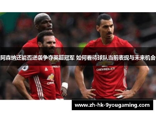 阿森纳还能否逆袭争夺英超冠军 如何看待球队当前表现与未来机会