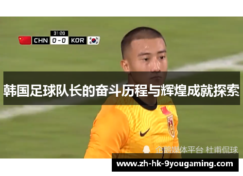 韩国足球队长的奋斗历程与辉煌成就探索