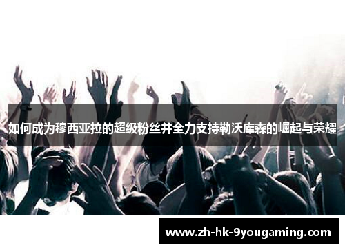 如何成为穆西亚拉的超级粉丝并全力支持勒沃库森的崛起与荣耀