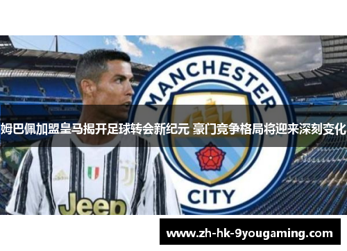 姆巴佩加盟皇马揭开足球转会新纪元 豪门竞争格局将迎来深刻变化