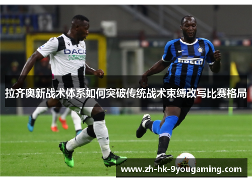 拉齐奥新战术体系如何突破传统战术束缚改写比赛格局