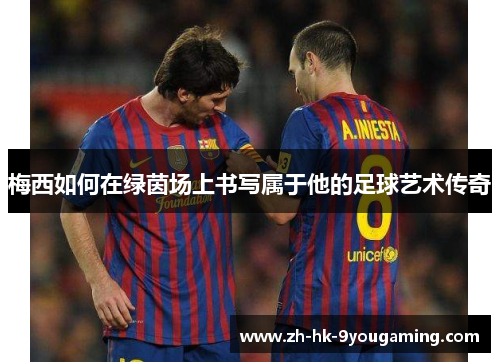 梅西如何在绿茵场上书写属于他的足球艺术传奇