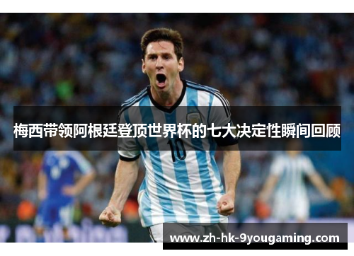 梅西带领阿根廷登顶世界杯的七大决定性瞬间回顾